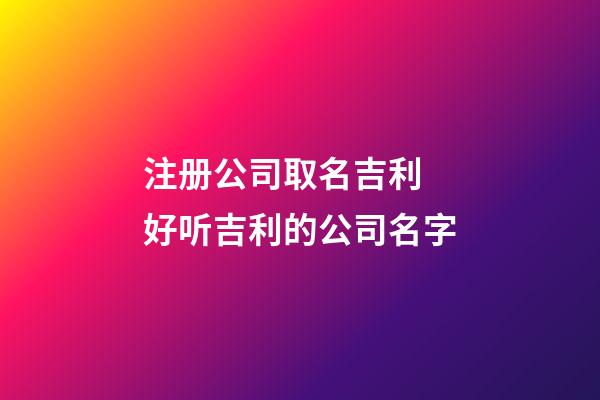 注册公司取名吉利 好听吉利的公司名字-第1张-公司起名-玄机派